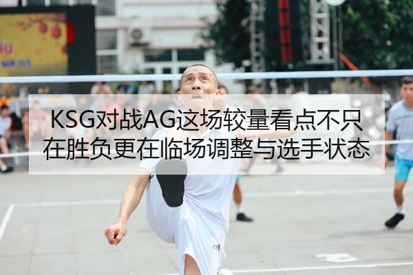 KSG对战AG这场较量看点不只在胜负更在临场调整与选手状态