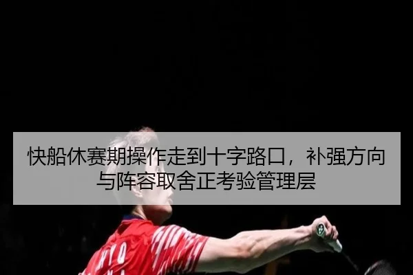 快船休赛期操作走到十字路口，补强方向与阵容取舍正考验管理层