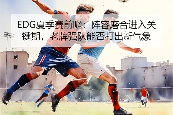 xia-ji-sai-qian-zhan-zhen-rong-mo-he-jin-ru-guan-jian-qi-lao-pai-qiang-dui-neng-fou-da-chu-xin-qi-xiang-2-932.jpg