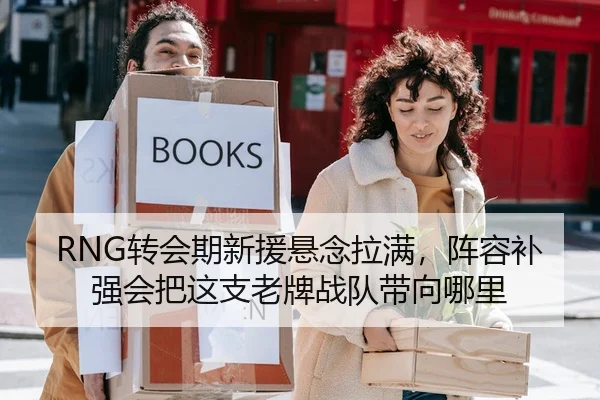 RNG转会期新援悬念拉满，阵容补强会把这支老牌战队带向哪里