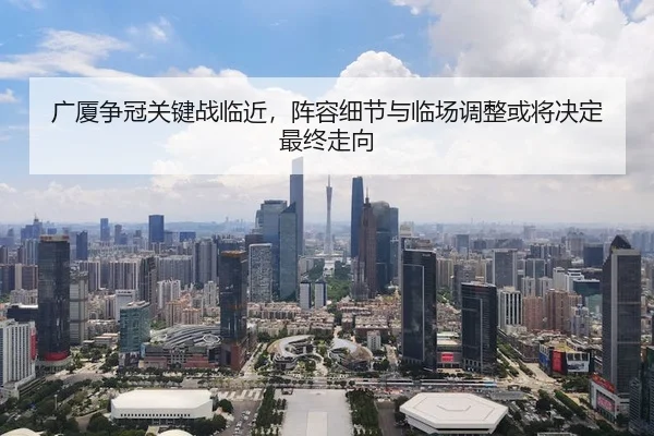 广厦争冠关键战临近，阵容细节与临场调整或将决定最终走向