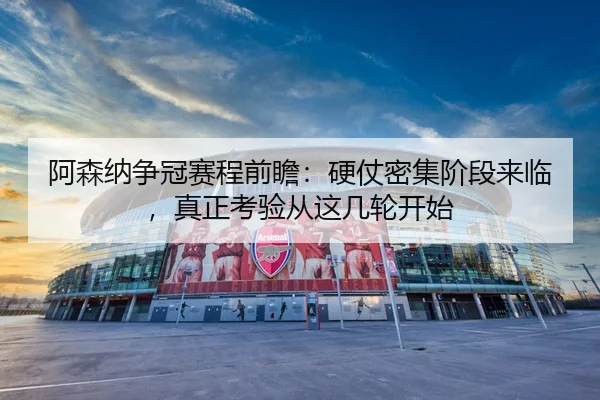 阿森纳争冠赛程前瞻：硬仗密集阶段来临，真正考验从这几轮开始