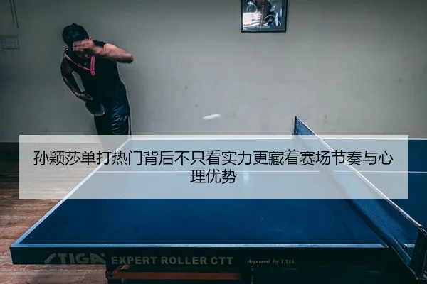孙颖莎单打热门背后不只看实力更藏着赛场节奏与心理优势