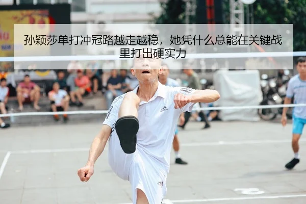 孙颖莎单打冲冠路越走越稳，她凭什么总能在关键战里打出硬实力
